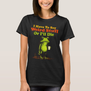I Have To Say Weird Stuff Or I'll Die Funny Saying T-Shirt