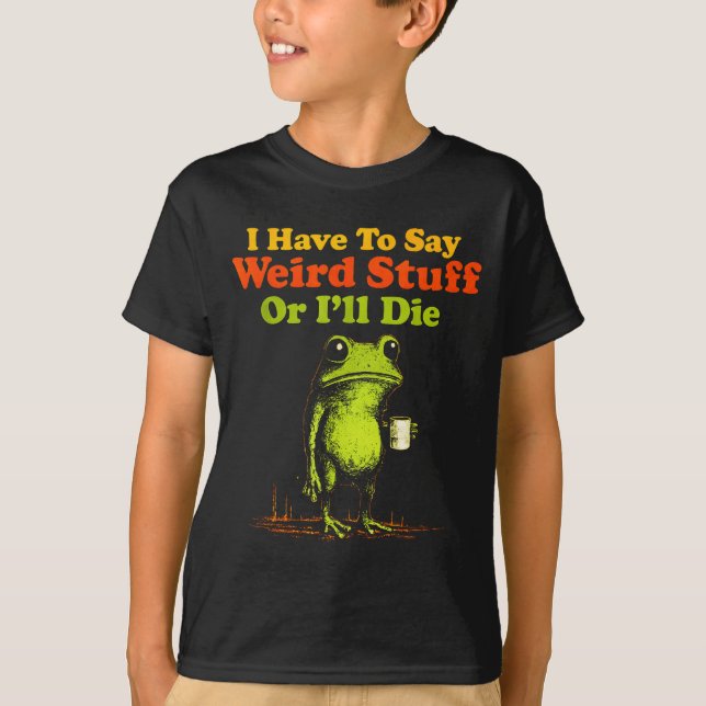 I Have To Say Weird Stuff Or I'll Die Funny Saying T-Shirt (Front)
