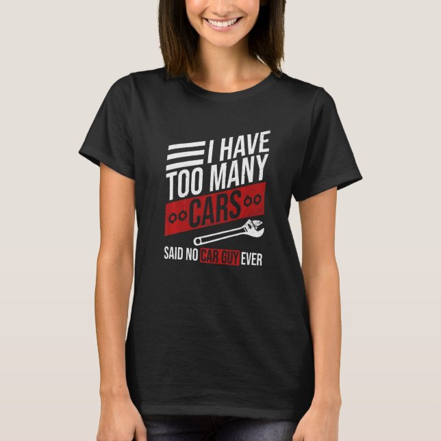 I Have Too Many Cars Said No Car Guy Ever  Car Mec T-Shirt (Front)