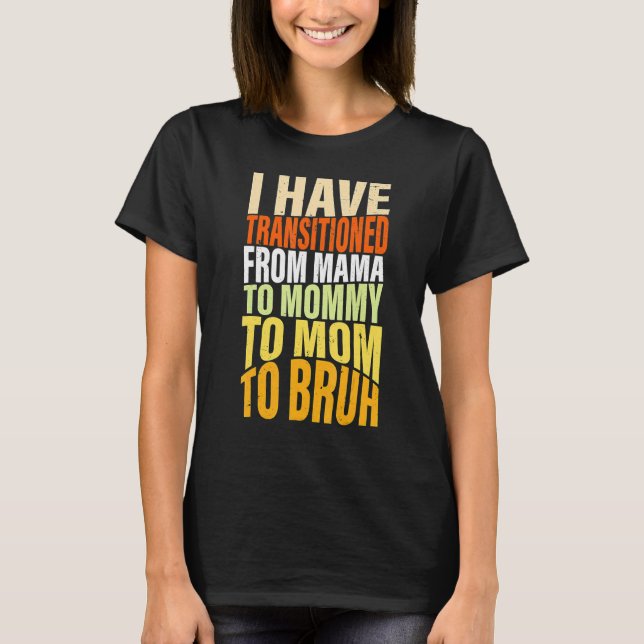 I Have Transitioned From Mama To Mommy To Mom To B T-Shirt (Front)