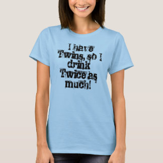 I have Twins, so I drink Twice as much! T-Shirt