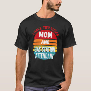 I Have Two Titles Mom And Gas Station Attendant T-Shirt