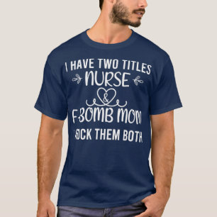 I have two titles nurse and fbomb mom i rock them  T-Shirt