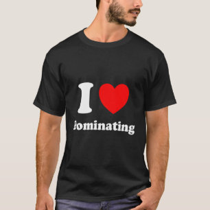 I Heart Dominating I Love Dominating T-Shirt