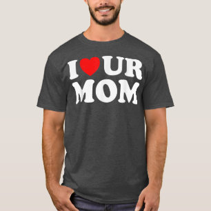 I Heart Ur Mom I Love Your Mom I Love Hot Moms Fun T-Shirt