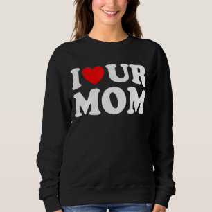 I Heart Ur Mom I Love Your Mom I Love Hot Moms  Sa Sweatshirt
