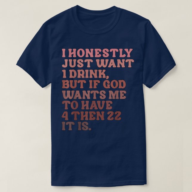 I Honestly Just Want 1 Drink  T-Shirt (Design Front)