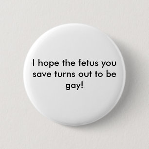 I hope the fetus you save turns out to be gay! 2 inch round button