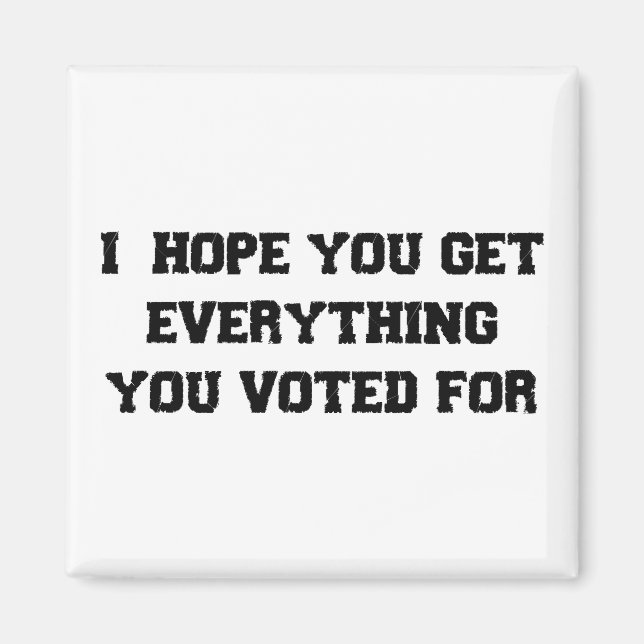 I Hope You Get Everything You Voted For Magnet (Front)