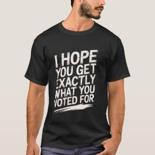 I Hope You Get Exactly What You Voted For Politica T-Shirt