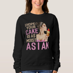 I Hope Your Cake Is As Moist As I Am Moist Moist Sweatshirt