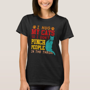 I Hug My Cats So I Don t Punch People In The Throa T-Shirt