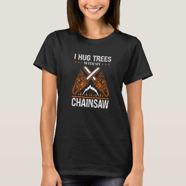 I Hug My Trees With My Chainsaw Arborist Tree Surg T-Shirt (Front)