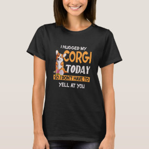 I Hugged My Corgi Today So I Don't Yell At You Cor T-Shirt