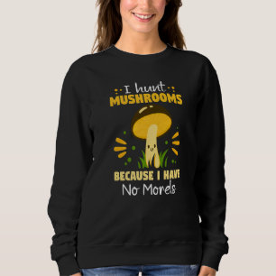 I Hunt Mushrooms Because I Have No Morels Sweatshirt