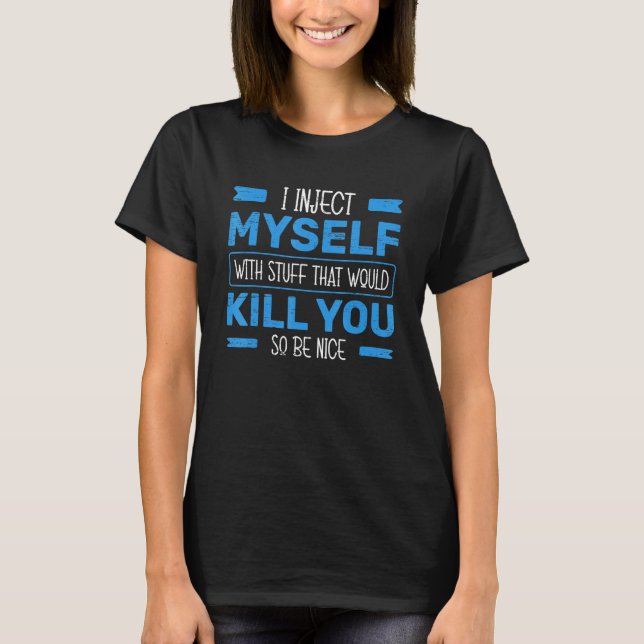 I Inject Myself With Stuff That Would Kill You So  T-Shirt (Front)