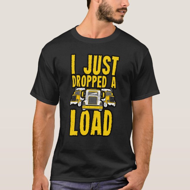 I Just Dropped A Load Trailer Wheeler Trucker Haul T-Shirt (Front)