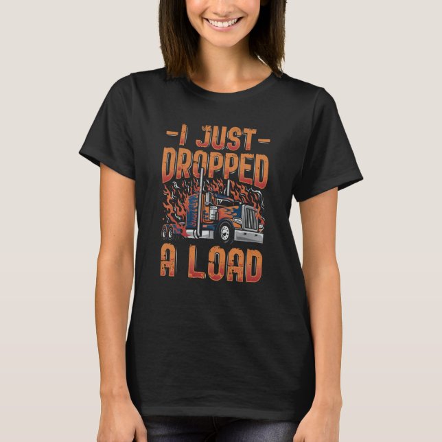 I Just Dropped A Load Trucker Semi Truck Driver Re T-Shirt (Front)