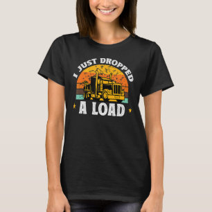I Just Dropped A Load Trucker Truck Driver Truckin T-Shirt