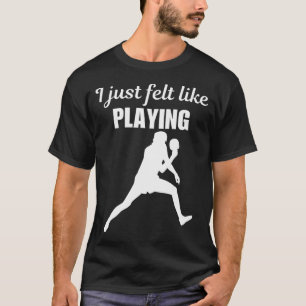 I Just Felt Like Playing Funny Table Tennis Sport T-Shirt