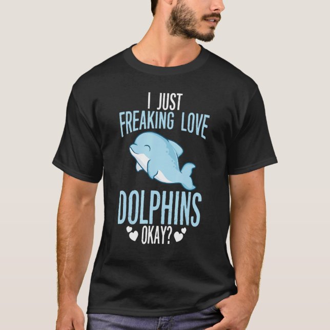 I Just Freaking Love Dolphins Okay Dolphin  Sea An T-Shirt (Front)