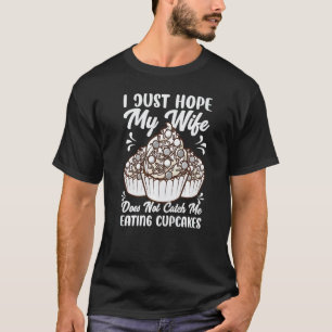 I Just Hope My Wife Does Not Catch Me Eating Cupca T-Shirt