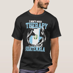 I Just Need To Go To Guatemala T-Shirt