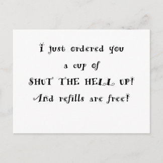 I just ordered you a cup of shut the hell up postcard