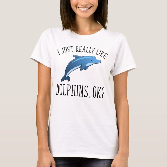 I Just Really Like Dolphins, OK? T-Shirt (Front)