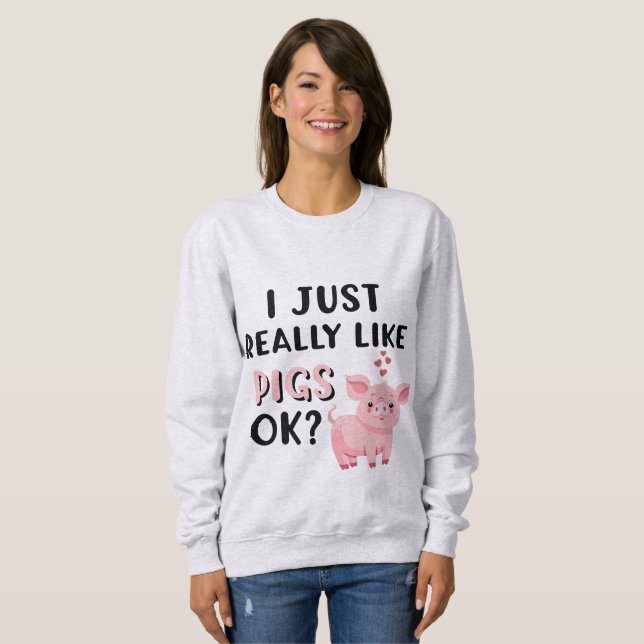 I Just Really Like Pigs OK? Sweatshirt (Front Full)