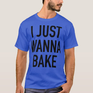 I Just Wanna Bake Popular Funny Baking Quote T-Shirt