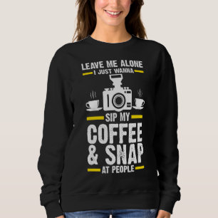 I Just Wanna Sip My Coffee & Snap At People Photog Sweatshirt