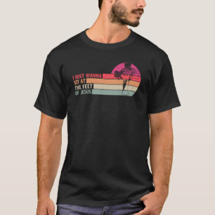 I Just Wanna Sit At The Feet Of Jesus T-Shirt