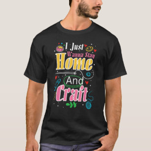 I Just Wanna Stay Home And Craft Crafters Crafti T-Shirt