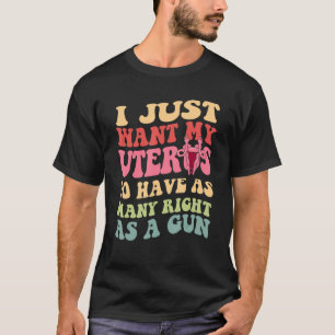 I Just Want My Uterus To Have As Many Right As A G T-Shirt