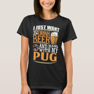 I Just Want To Drink Beer And Hang With My Pug - T-Shirt