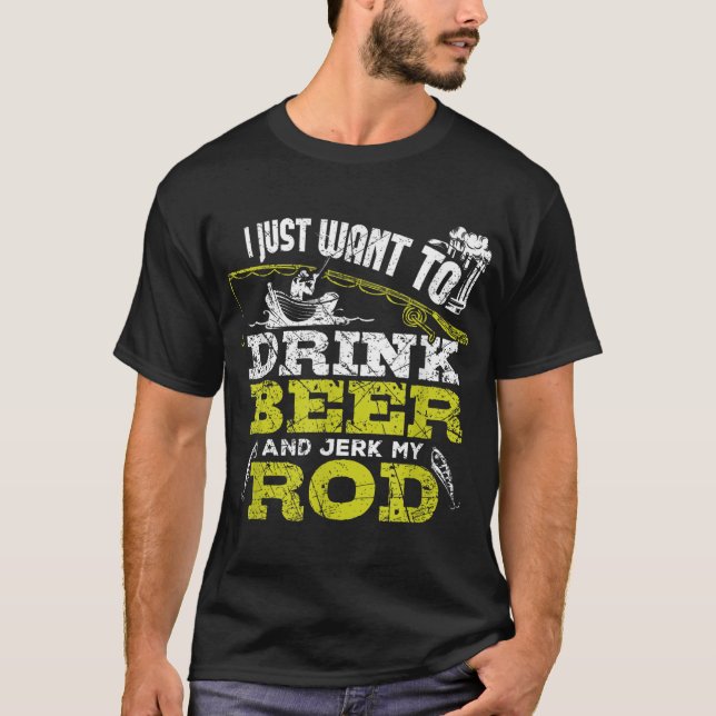 I Just Want To Drink Beer And Jerk My Rod Fishing T-Shirt (Front)