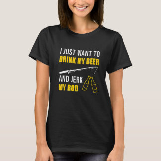 I Just Want To Drink Beer And Jerk My Rod Fishing  T-Shirt