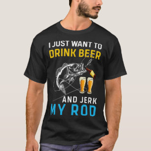 I just want to drink beer and jerk my rod T-Shirt