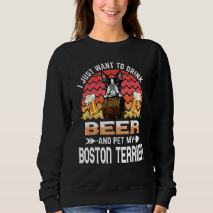 I Just Want to Drink Beer and Pet My Boston Terrie Sweatshirt