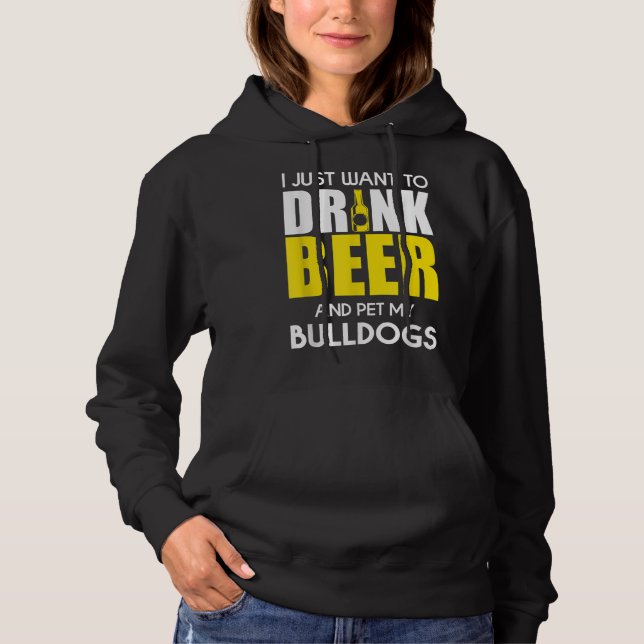 I Just Want To Drink Beer And Pet My Bulldog Funny Hoodie (Front)
