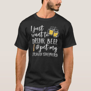 I Just Want To Drink Beer And Pet My German Shephe T-Shirt