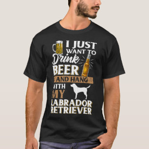 I Just Want To Drink Beer And Pet My Labrador Retr T-Shirt