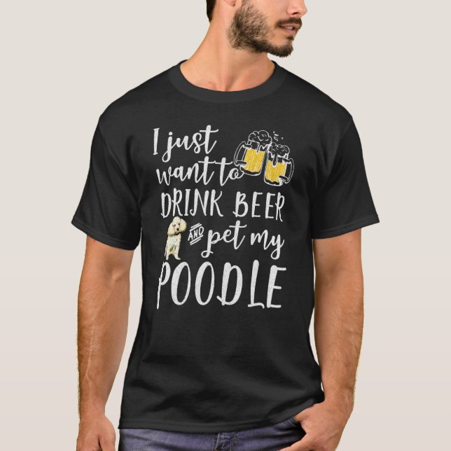 I Just Want To Drink Beer And Pet My Poodle Dog Pe T-Shirt (Front)