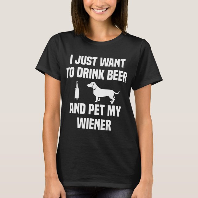 I JUST WANT TO DRINK BEER AND PET MY WEINER Weiner T-Shirt (Front)