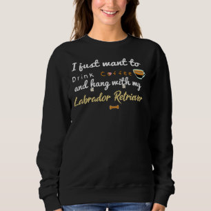 I Just Want To Drink Coffee And Hang With My Labra Sweatshirt