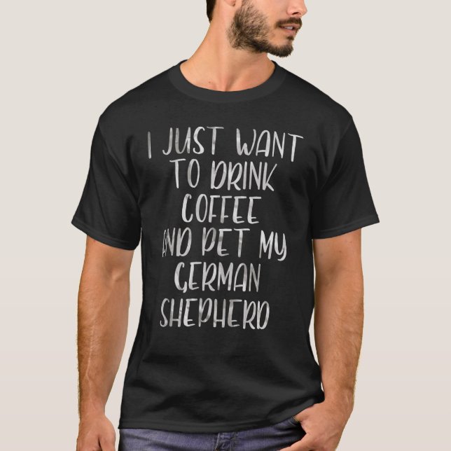 I Just Want To Drink Coffee And Pet German Shepher T-Shirt (Front)