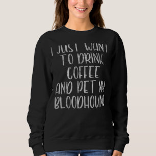 I Just Want To Drink Coffee And Pet My Bloodhound Sweatshirt