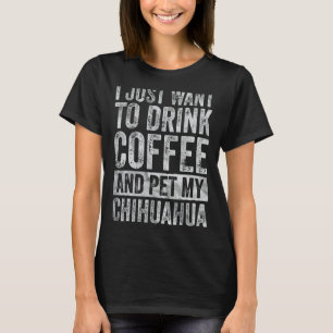 I Just Want To Drink Coffee And Pet My Chihuahua 1 T-Shirt