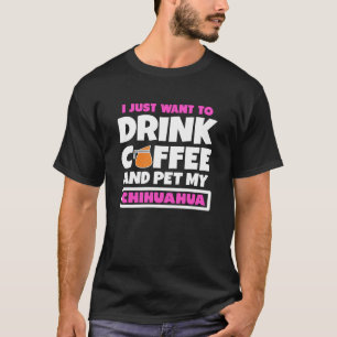 I Just Want To Drink Coffee And Pet My Chihuahua T-Shirt